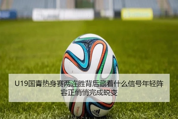 U19国青热身赛两连胜背后藏着什么信号年轻阵容正悄悄完成蜕变 - huatihui